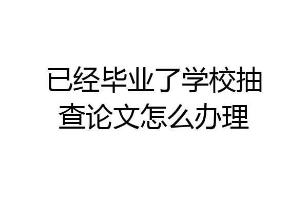 已经毕业了学校抽查论文怎么办理
