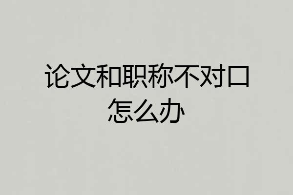 论文和职称不对口怎么办