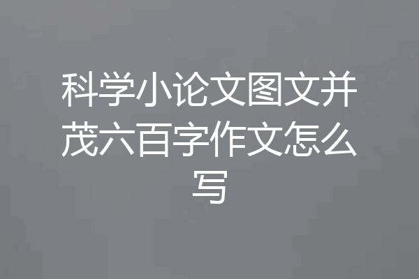 科学小论文图文并茂六百字作文怎么写