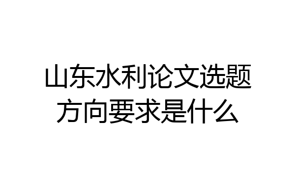 山东水利论文选题方向要求是什么