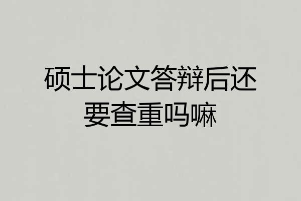 硕士论文答辩后还要查重吗嘛