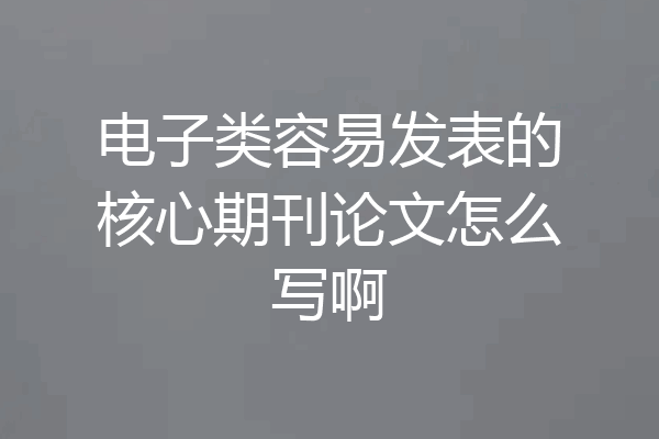 电子类容易发表的核心期刊论文怎么写啊