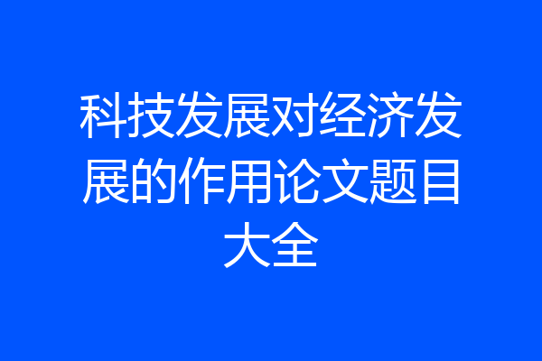 科技发展对经济发展的作用论文题目大全
