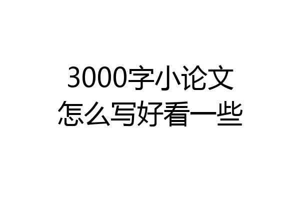 3000字小论文怎么写好看一些