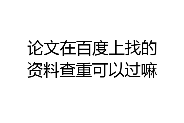 论文在百度上找的资料查重可以过嘛