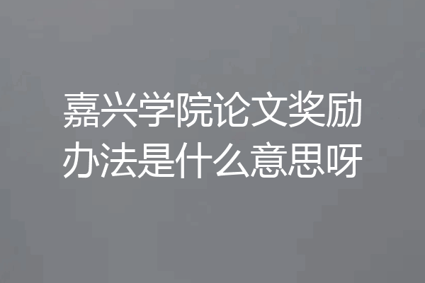 嘉兴学院论文奖励办法是什么意思呀