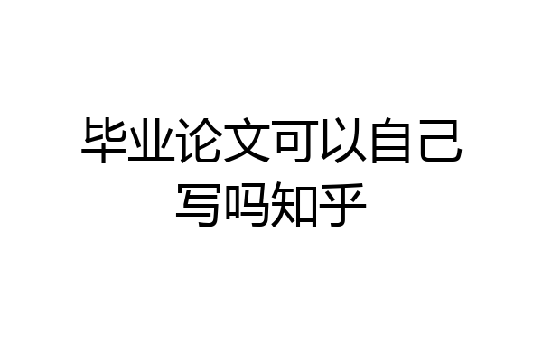 毕业论文可以自己写吗知乎