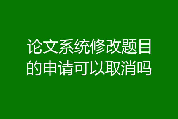 论文系统修改题目的申请可以取消吗
