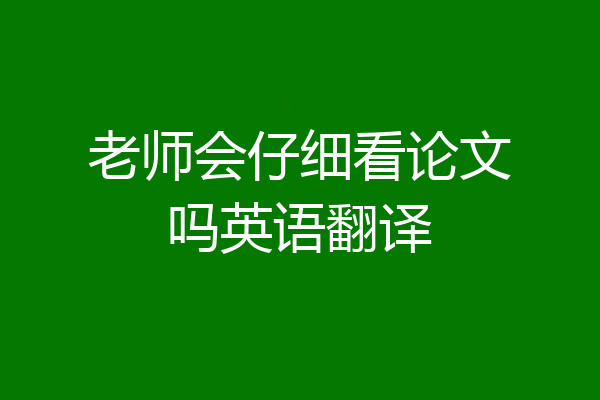 老师会仔细看论文吗英语翻译