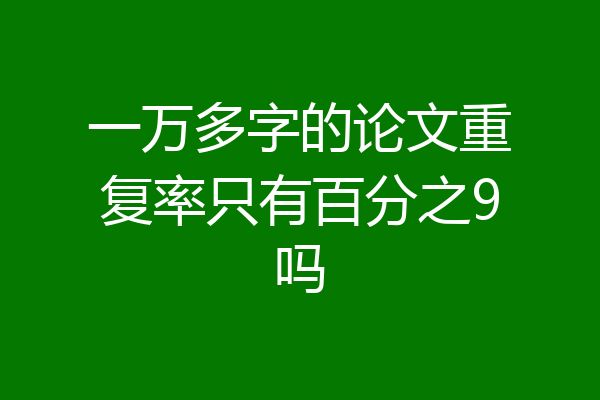 一万多字的论文重复率只有百分之9吗