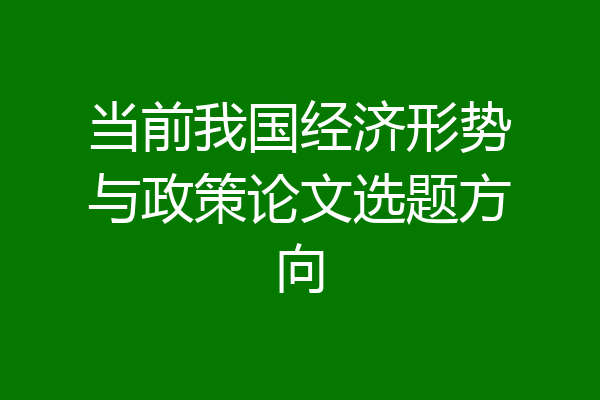 当前我国经济形势与政策论文选题方向