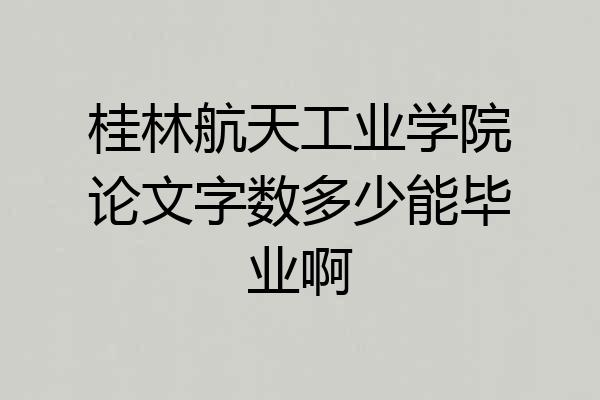 桂林航天工业学院论文字数多少能毕业啊