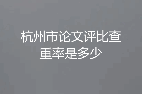 杭州市论文评比查重率是多少