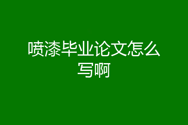 喷漆毕业论文怎么写啊