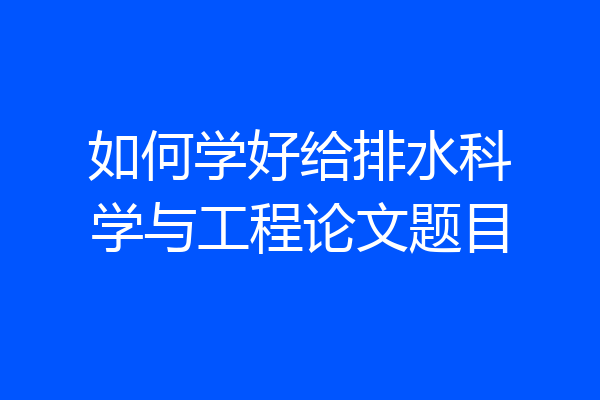 如何学好给排水科学与工程论文题目