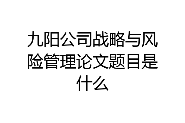 九阳公司战略与风险管理论文题目是什么