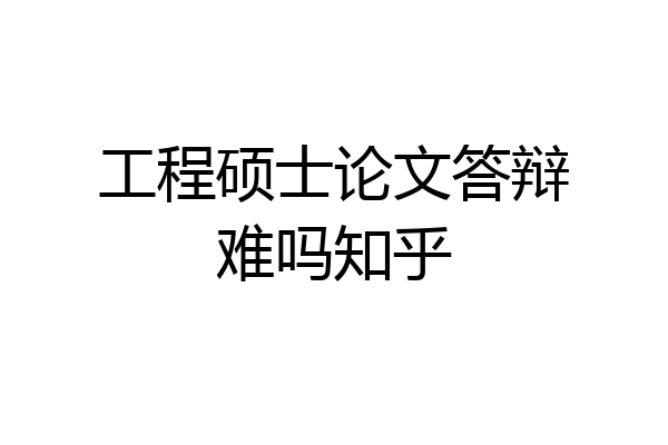 工程硕士论文答辩难吗知乎