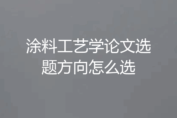 涂料工艺学论文选题方向怎么选