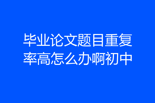 毕业论文题目重复率高怎么办啊初中