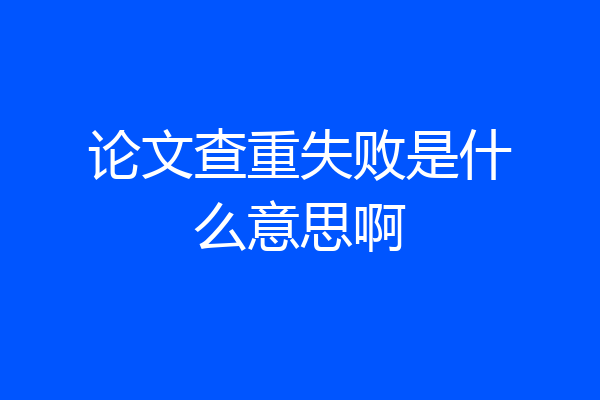 论文查重失败是什么意思啊