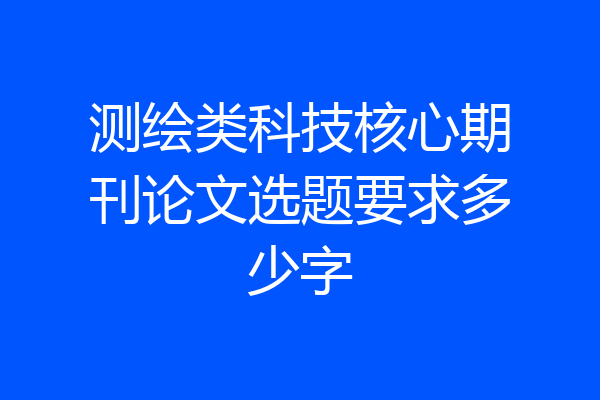 测绘类科技核心期刊论文选题要求多少字