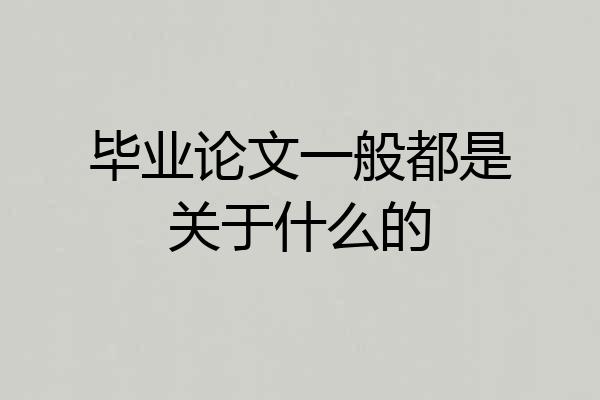 毕业论文一般都是关于什么的