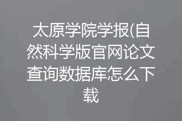 太原学院学报(自然科学版官网论文查询数据库怎么下载