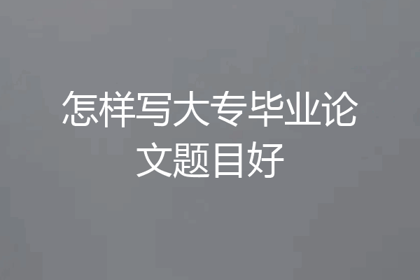 怎样写大专毕业论文题目好
