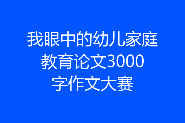 我眼中的幼儿家庭教育论文3000字作文大赛