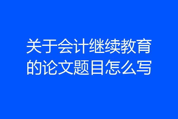 关于会计继续教育的论文题目怎么写