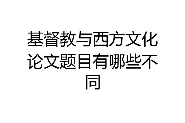 基督教与西方文化论文题目有哪些不同