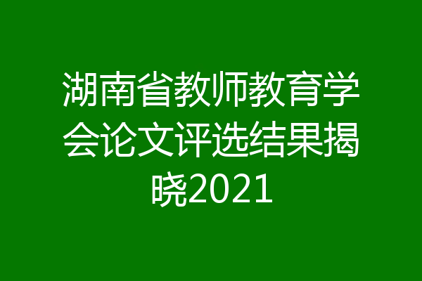 湖南省教师教育学会论文评选结果揭晓2021