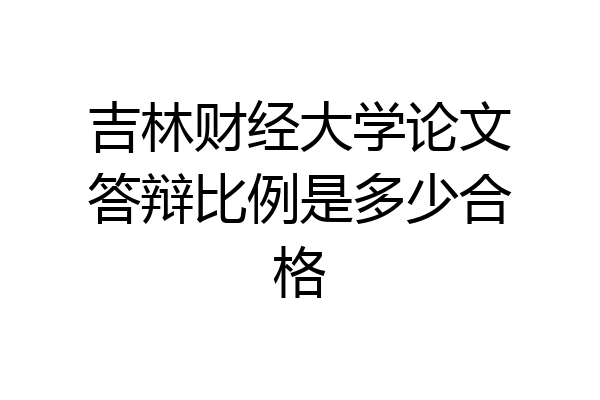 吉林财经大学论文答辩比例是多少合格