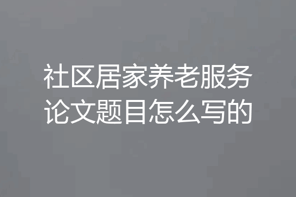 社区居家养老服务论文题目怎么写的