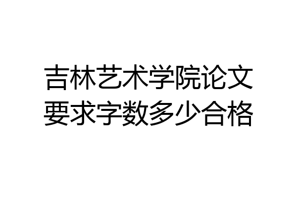 吉林艺术学院论文要求字数多少合格