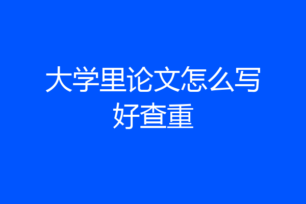 大学里论文怎么写好查重