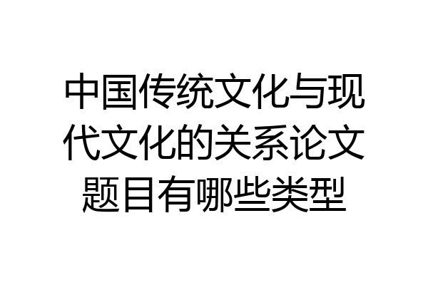 中国传统文化与现代文化的关系论文题目有哪些类型