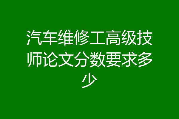 汽车维修工高级技师论文分数要求多少