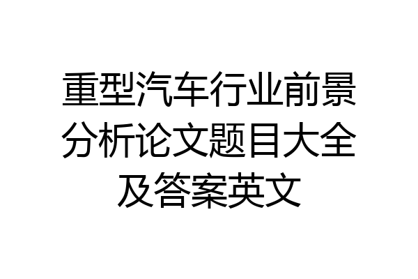 重型汽车行业前景分析论文题目大全及答案英文