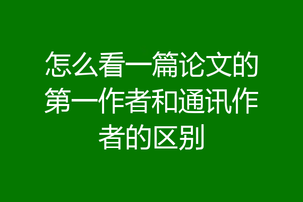 怎么看一篇论文的第一作者和通讯作者的区别