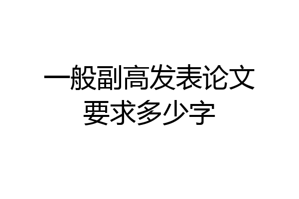 一般副高发表论文要求多少字