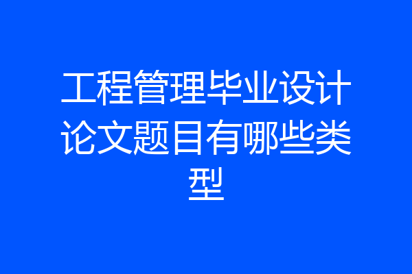 工程管理毕业设计论文题目有哪些类型