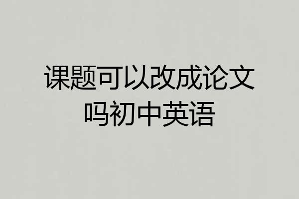 课题可以改成论文吗初中英语