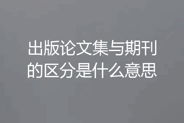 出版论文集与期刊的区分是什么意思