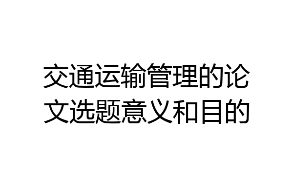 交通运输管理的论文选题意义和目的
