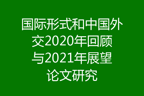 国际形式和中国外交2020年回顾与2021年展望论文研究