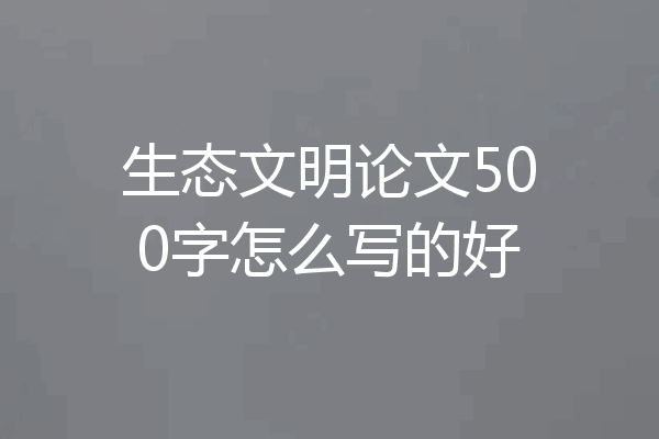 生态文明论文500字怎么写的好