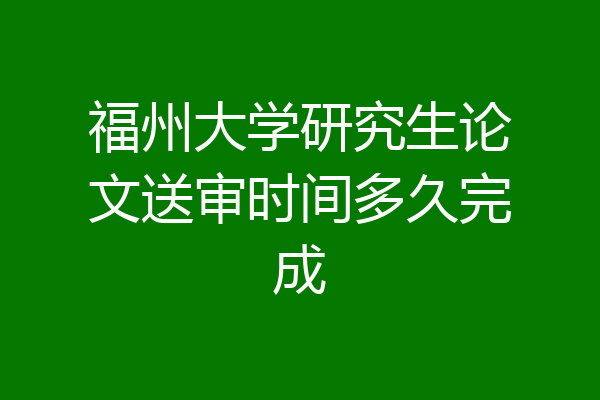 福州大学研究生论文送审时间多久完成