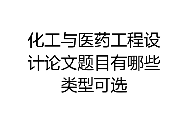 化工与医药工程设计论文题目有哪些类型可选