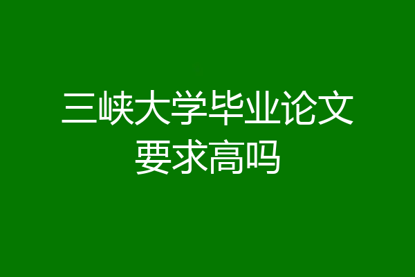 三峡大学毕业论文要求高吗